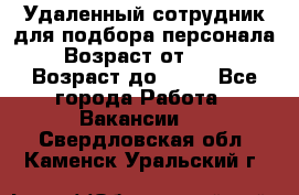 Удаленный сотрудник для подбора персонала › Возраст от ­ 25 › Возраст до ­ 55 - Все города Работа » Вакансии   . Свердловская обл.,Каменск-Уральский г.